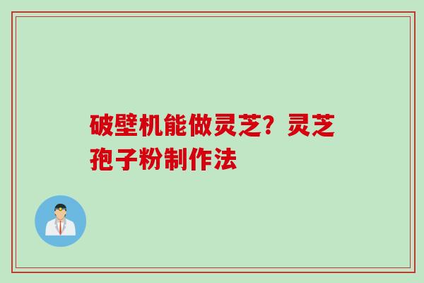 破壁机能做灵芝？灵芝孢子粉制作法