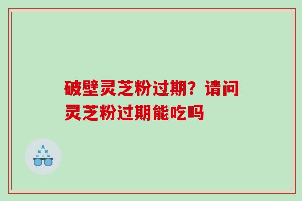 破壁灵芝粉过期？请问灵芝粉过期能吃吗