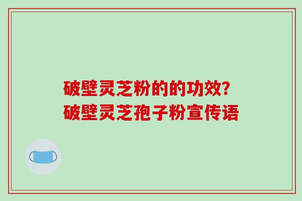 破壁灵芝粉的的功效？破壁灵芝孢子粉宣传语
