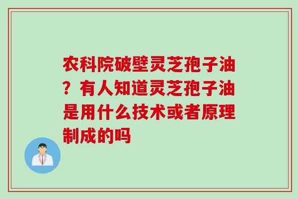 农科院破壁灵芝孢子油？有人知道灵芝孢子油是用什么技术或者原理制成的吗