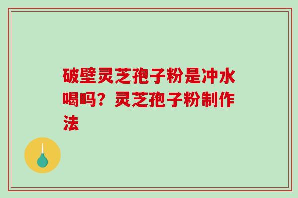 破壁灵芝孢子粉是冲水喝吗？灵芝孢子粉制作法