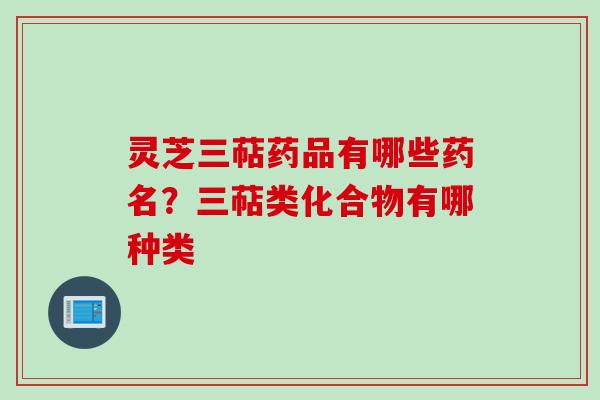 灵芝三萜药品有哪些药名？三萜类化合物有哪种类