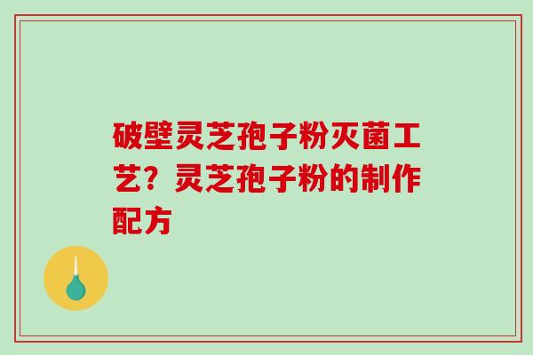 破壁灵芝孢子粉灭菌工艺？灵芝孢子粉的制作配方