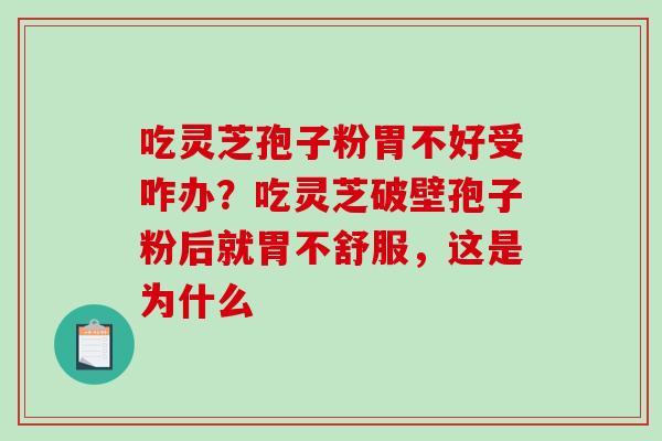 吃灵芝孢子粉胃不好受咋办？吃灵芝破壁孢子粉后就胃不舒服，这是为什么