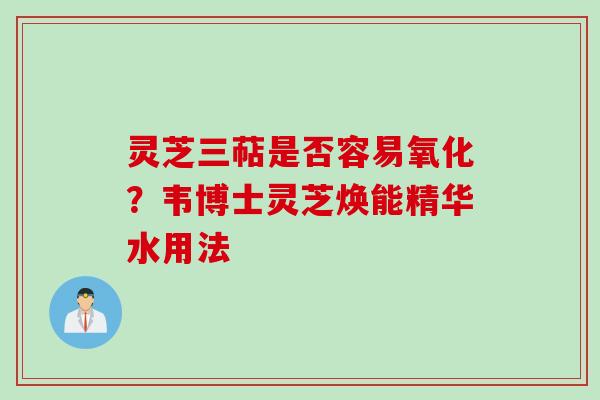 灵芝三萜是否容易氧化？韦博士灵芝焕能精华水用法