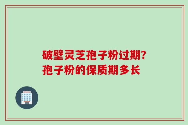 破壁灵芝孢子粉过期？孢子粉的保质期多长