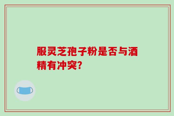 服灵芝孢子粉是否与酒精有冲突？