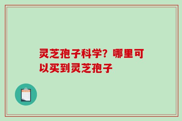 灵芝孢子科学？哪里可以买到灵芝孢子