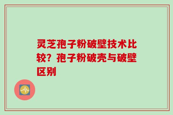 灵芝孢子粉破壁技术比较？孢子粉破壳与破壁区别