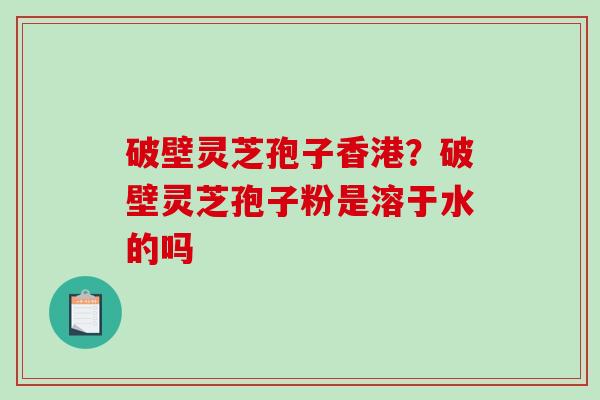 破壁灵芝孢子香港？破壁灵芝孢子粉是溶于水的吗