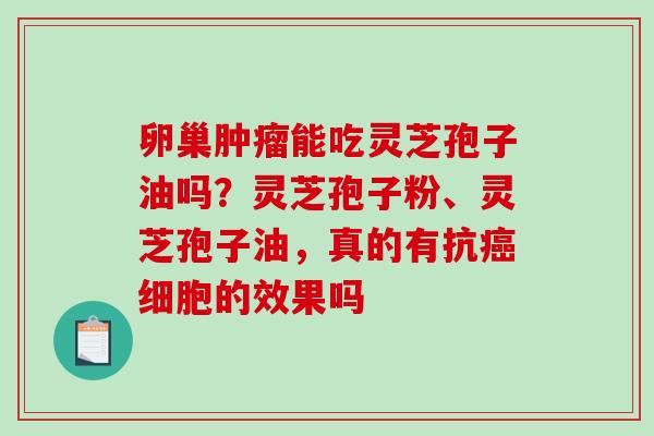 卵巢肿瘤能吃灵芝孢子油吗？灵芝孢子粉、灵芝孢子油，真的有抗癌细胞的效果吗