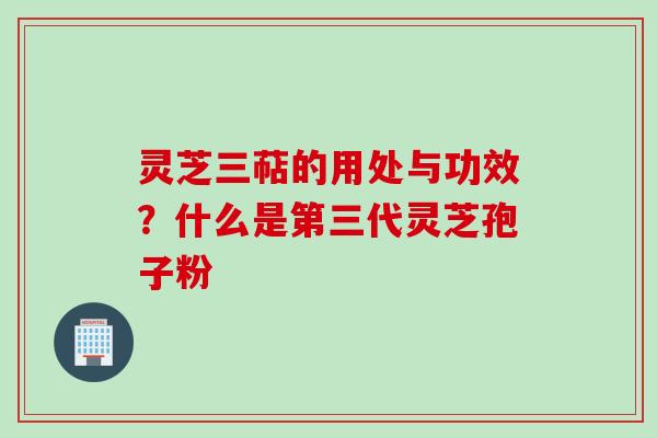 灵芝三萜的用处与功效？什么是第三代灵芝孢子粉