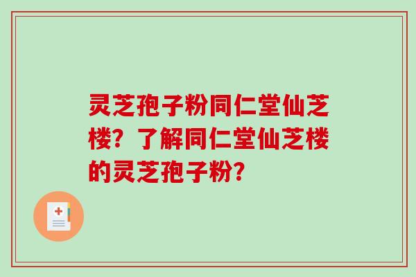 灵芝孢子粉同仁堂仙芝楼？了解同仁堂仙芝楼的灵芝孢子粉？