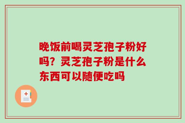 晚饭前喝灵芝孢子粉好吗？灵芝孢子粉是什么东西可以随便吃吗