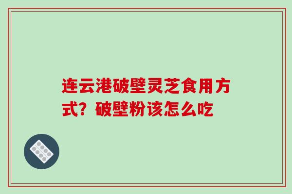 连云港破壁灵芝食用方式？破壁粉该怎么吃