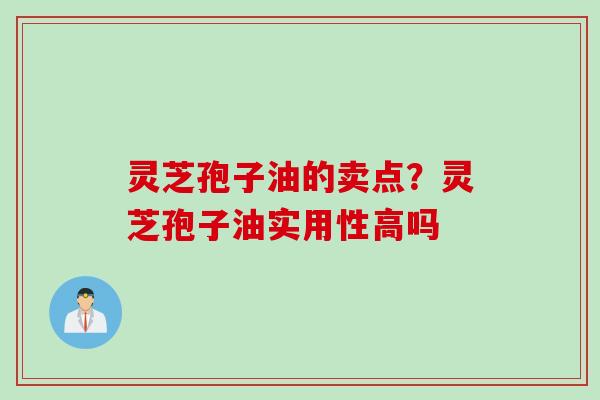 灵芝孢子油的卖点？灵芝孢子油实用性高吗