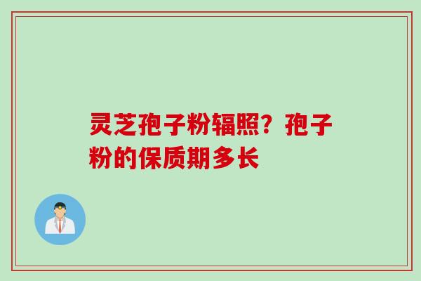 灵芝孢子粉辐照？孢子粉的保质期多长