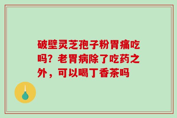 破壁灵芝孢子粉胃痛吃吗？老胃病除了吃药之外，可以喝丁香茶吗