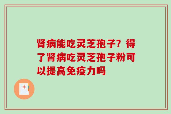 肾病能吃灵芝孢子？得了肾病吃灵芝孢子粉可以提高免疫力吗