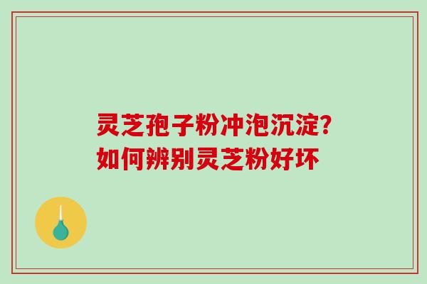 灵芝孢子粉冲泡沉淀？如何辨别灵芝粉好坏