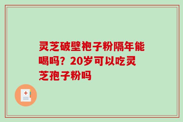 灵芝破壁袍子粉隔年能喝吗？20岁可以吃灵芝孢子粉吗