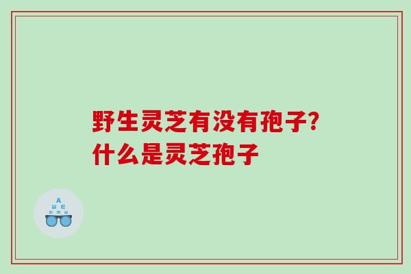 野生灵芝有没有孢子？什么是灵芝孢子
