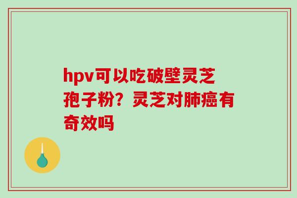 hpv可以吃破壁灵芝孢子粉？灵芝对肺癌有奇效吗