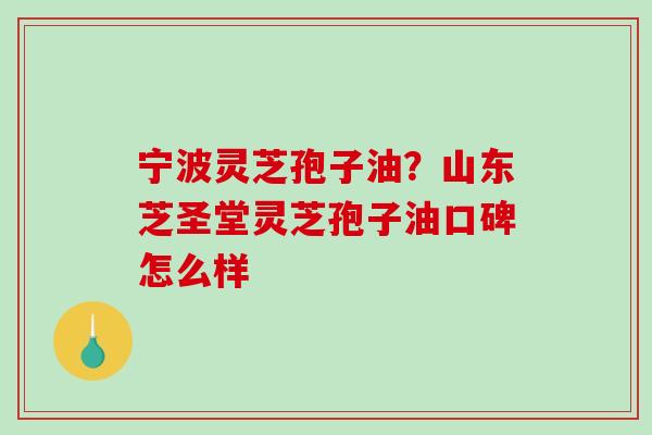 宁波灵芝孢子油？山东芝圣堂灵芝孢子油口碑怎么样
