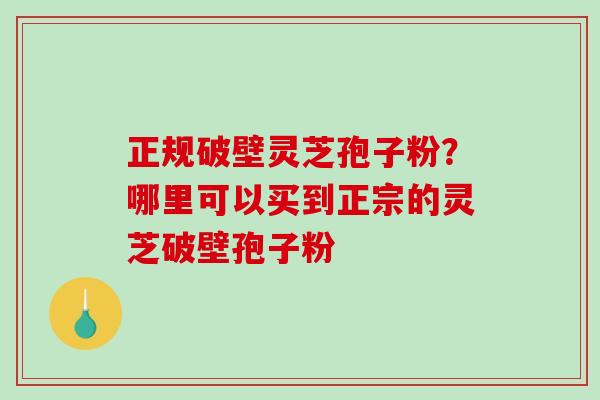 正规破壁灵芝孢子粉？哪里可以买到正宗的灵芝破壁孢子粉