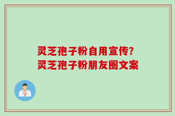 灵芝孢子粉自用宣传？灵芝孢子粉朋友圈文案