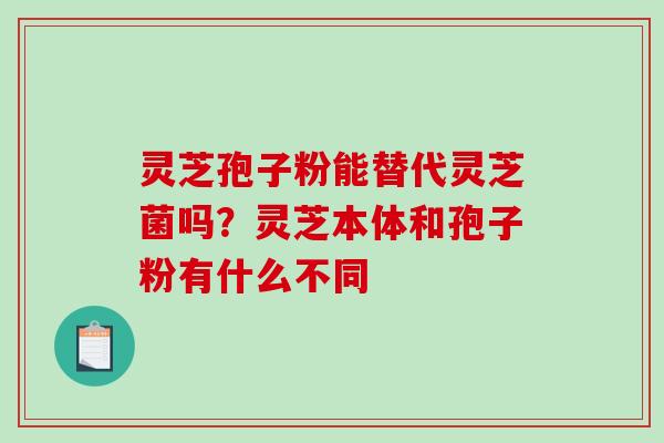 灵芝孢子粉能替代灵芝菌吗？灵芝本体和孢子粉有什么不同
