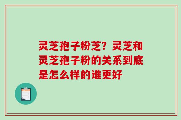 灵芝孢子粉芝？灵芝和灵芝孢子粉的关系到底是怎么样的谁更好