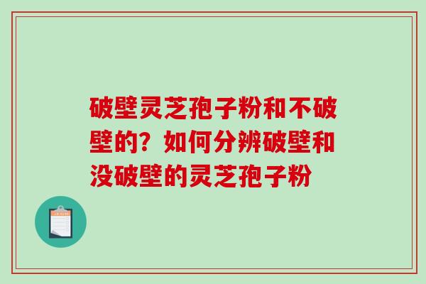 破壁灵芝孢子粉和不破壁的？如何分辨破壁和没破壁的灵芝孢子粉