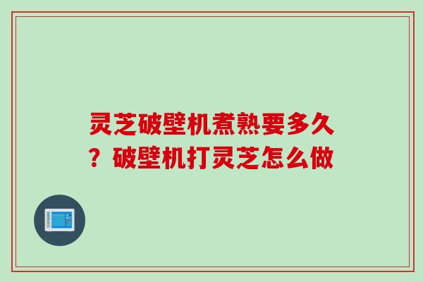 灵芝破壁机煮熟要多久？破壁机打灵芝怎么做