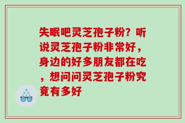 失眠吧灵芝孢子粉？听说灵芝孢子粉非常好，身边的好多朋友都在吃，想问问灵芝孢子粉究竟有多好