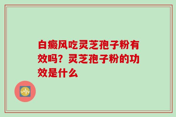 白癜风吃灵芝孢子粉有效吗？灵芝孢子粉的功效是什么