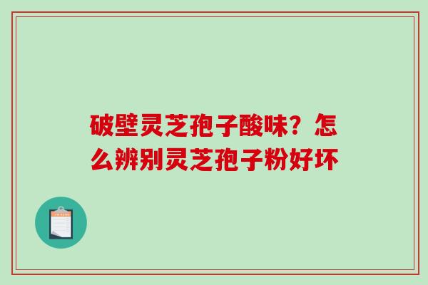 破壁灵芝孢子酸味？怎么辨别灵芝孢子粉好坏
