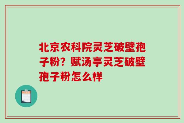 北京农科院灵芝破壁孢子粉？赋汤亭灵芝破壁孢子粉怎么样