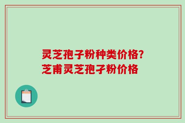 灵芝孢子粉种类价格？芝甫灵芝孢孑粉价格
