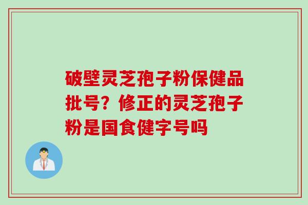 破壁灵芝孢子粉保健品批号？修正的灵芝孢子粉是国食健字号吗