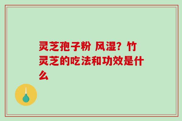 灵芝孢子粉 风湿?竹灵芝的吃法和功效是什么 灵芝孢子粉 风湿?竹灵芝的吃法和功效是什么