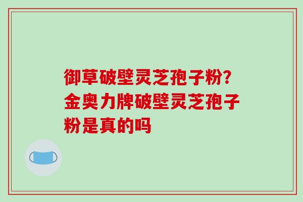 御草破壁灵芝孢子粉？金奥力牌破壁灵芝孢子粉是真的吗