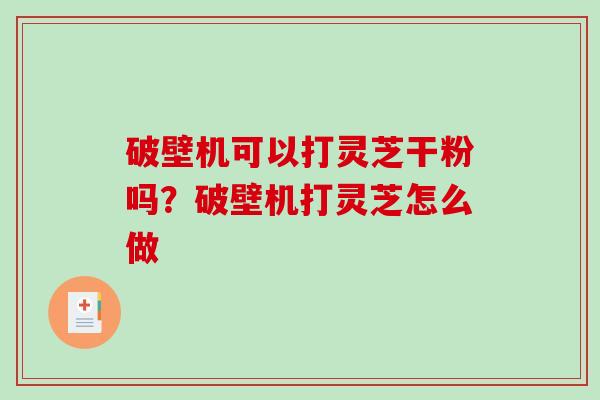 破壁机可以打灵芝干粉吗？破壁机打灵芝怎么做