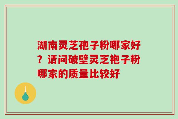 湖南灵芝孢子粉哪家好？请问破壁灵芝袍子粉哪家的质量比较好