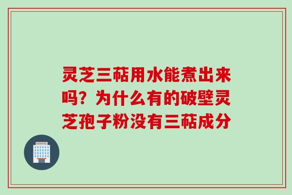 灵芝三萜用水能煮出来吗？为什么有的破壁灵芝孢子粉没有三萜成分