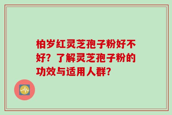 柏岁红灵芝孢子粉好不好？了解灵芝孢子粉的功效与适用人群？