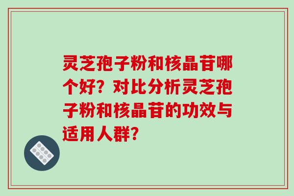 灵芝孢子粉和核晶苷哪个好？对比分析灵芝孢子粉和核晶苷的功效与适用人群？