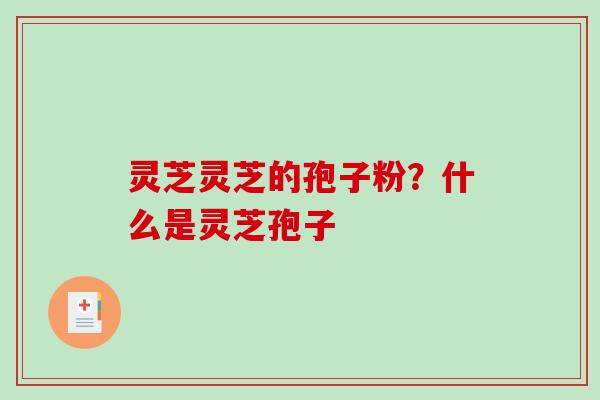 灵芝灵芝的孢子粉？什么是灵芝孢子