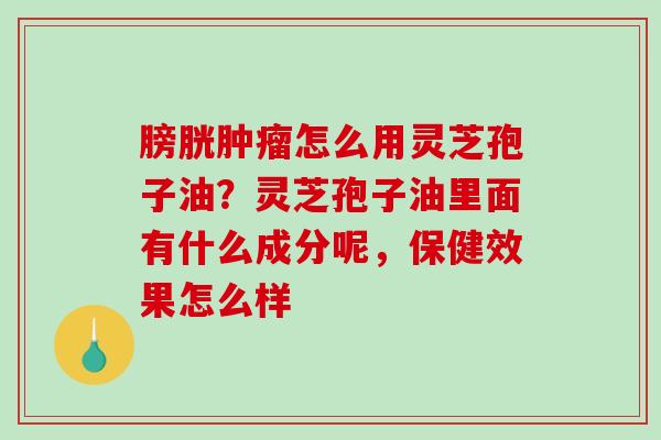 膀胱肿瘤怎么用灵芝孢子油？灵芝孢子油里面有什么成分呢，保健效果怎么样
