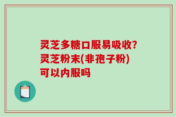 灵芝多糖口服易吸收？灵芝粉末(非孢子粉)可以内服吗